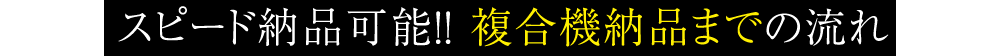 スピード納品可能！！ 複合機納品までの流れ